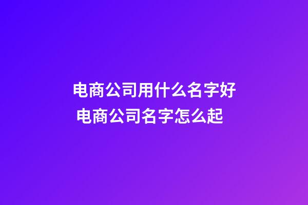 电商公司用什么名字好 电商公司名字怎么起-第1张-公司起名-玄机派